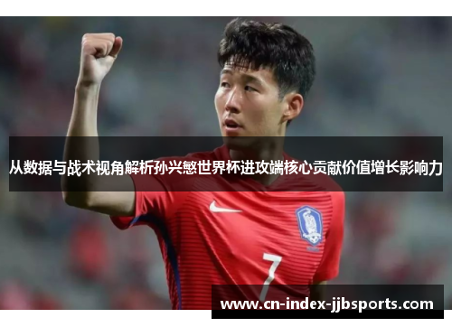 从数据与战术视角解析孙兴慜世界杯进攻端核心贡献价值增长影响力
