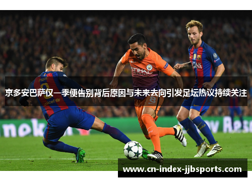 京多安巴萨仅一季便告别背后原因与未来去向引发足坛热议持续关注