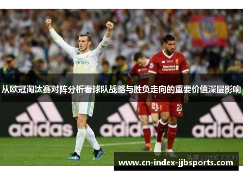 从欧冠淘汰赛对阵分析看球队战略与胜负走向的重要价值深层影响