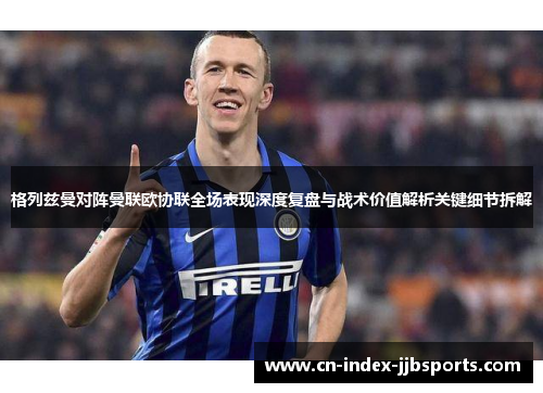 格列兹曼对阵曼联欧协联全场表现深度复盘与战术价值解析关键细节拆解 格列兹曼对阵曼联欧协联全场表现深度复盘与战术价值解析关键细节拆解