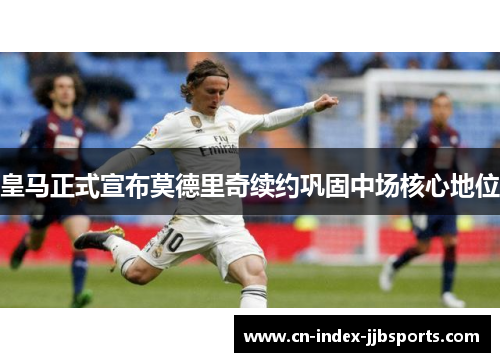 皇马正式宣布莫德里奇续约巩固中场核心地位 皇马正式宣布莫德里奇续约巩固中场核心地位